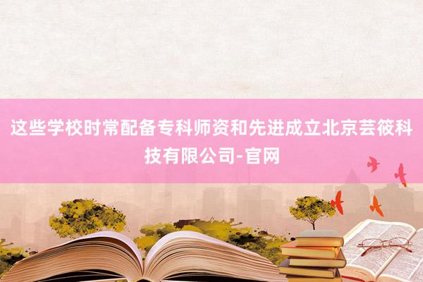 这些学校时常配备专科师资和先进成立北京芸筱科技有限公司-官网