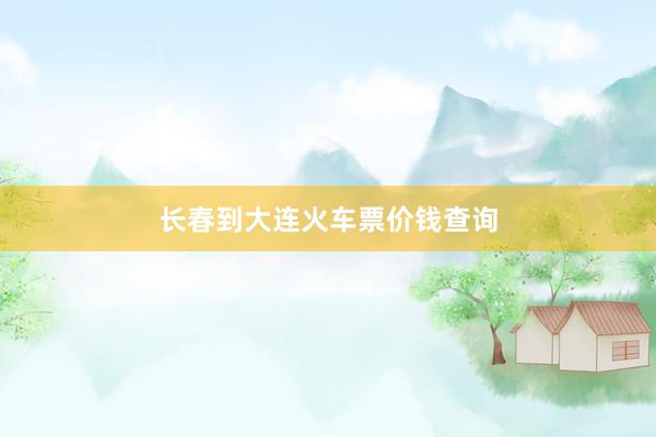 长春到大连火车票价钱查询
